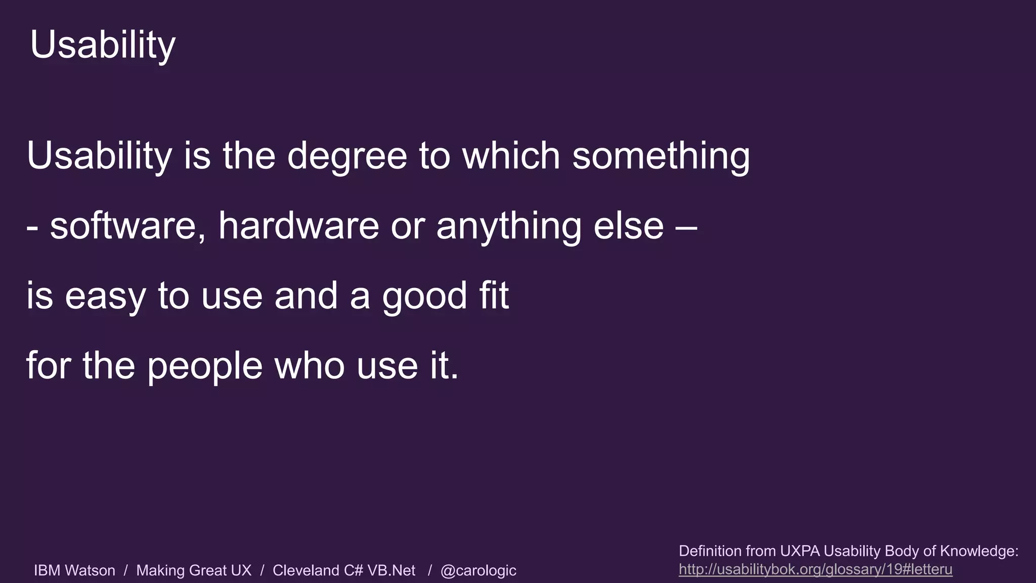IBM Watson / Making Great UX / Cleveland C# VB.Net / @carologic
Usability is the degree to which something
- software, hardware or anything else –
is easy to use and a good fit
for the people who use it.
Usability
Definition from UXPA Usability Body of Knowledge:
http://usabilitybok.org/glossary/19#letteru
 