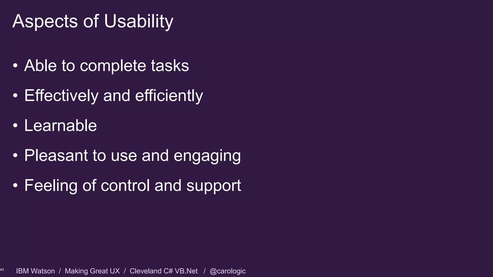 IBM Watson / Making Great UX / Cleveland C# VB.Net / @carologic
• Able to complete tasks
• Effectively and efficiently
• Learnable
• Pleasant to use and engaging
• Feeling of control and support
Aspects of Usability
43
 