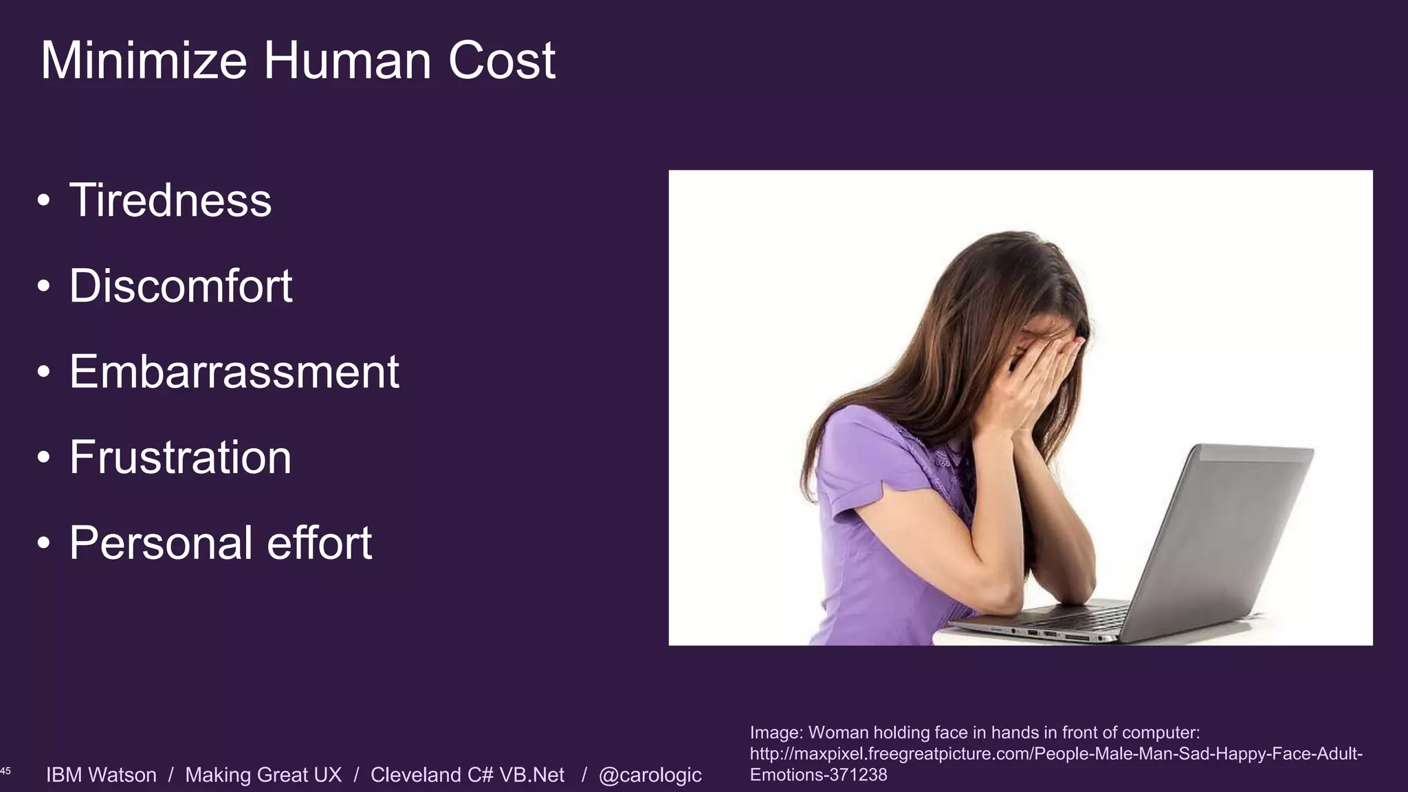 IBM Watson / Making Great UX / Cleveland C# VB.Net / @carologic
Minimize Human Cost
• Tiredness
• Discomfort
• Embarrassment
• Frustration
• Personal effort
45
Image: Woman holding face in hands in front of computer:
http://maxpixel.freegreatpicture.com/People-Male-Man-Sad-Happy-Face-Adult-
Emotions-371238
 