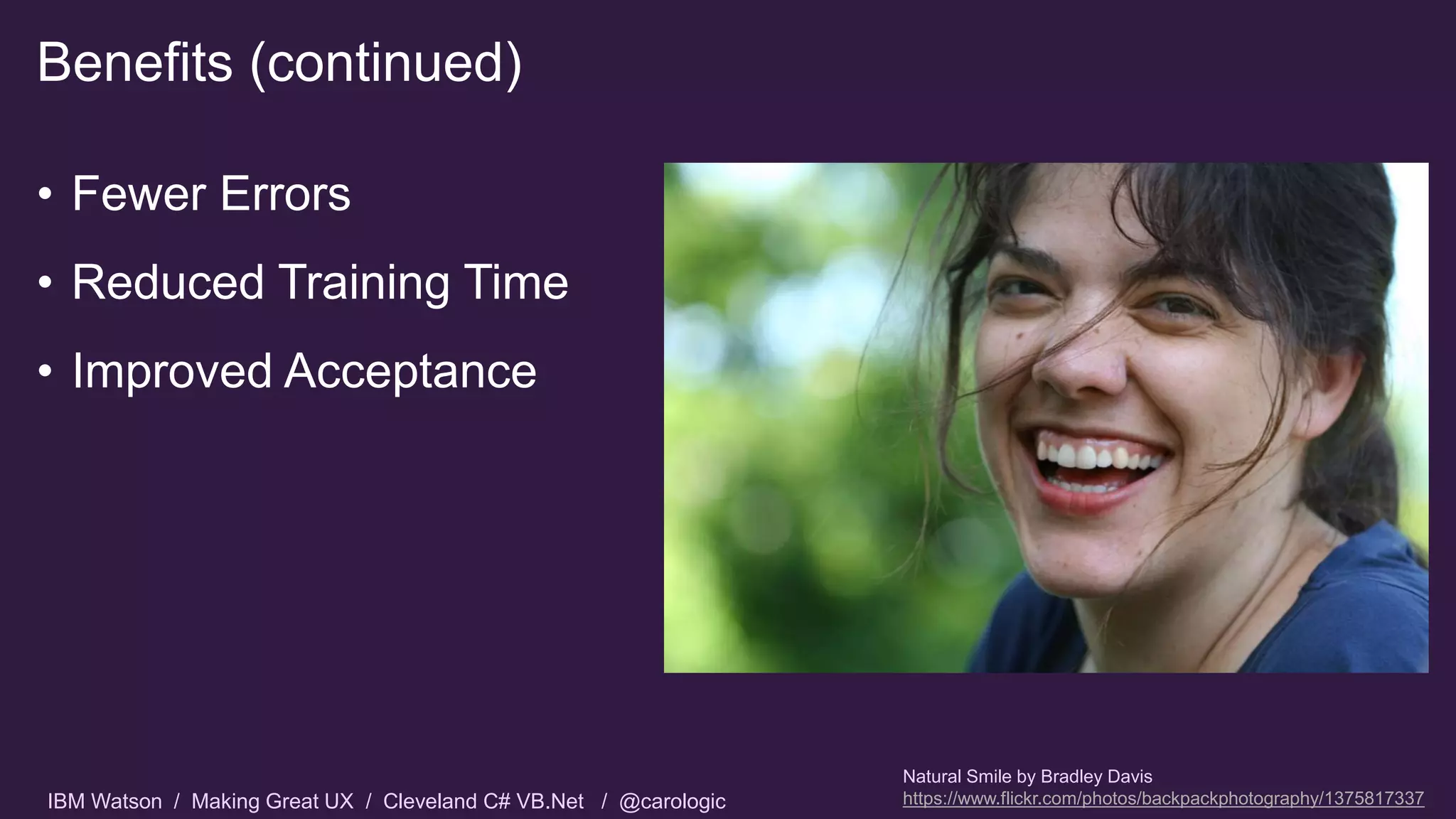 IBM Watson / Making Great UX / Cleveland C# VB.Net / @carologic
• Fewer Errors
• Reduced Training Time
• Improved Acceptance
Benefits (continued)
Natural Smile by Bradley Davis
https://www.flickr.com/photos/backpackphotography/1375817337
 