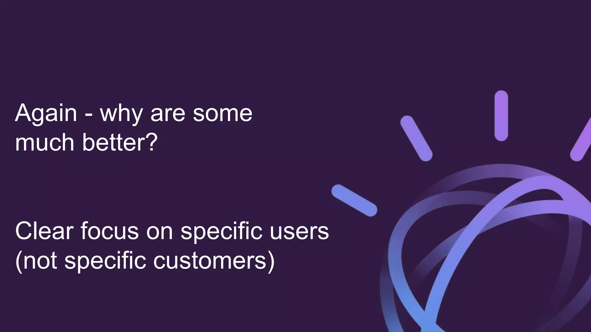Again - why are some
much better?
Clear focus on specific users
(not specific customers)
 