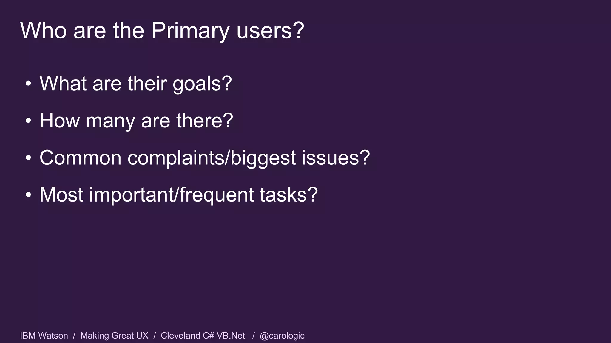 IBM Watson / Making Great UX / Cleveland C# VB.Net / @carologic
• What are their goals?
• How many are there?
• Common complaints/biggest issues?
• Most important/frequent tasks?
Who are the Primary users?
 