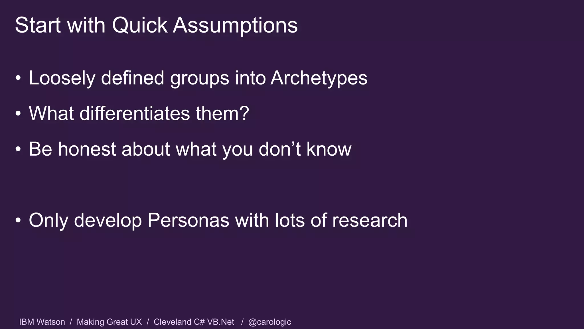 IBM Watson / Making Great UX / Cleveland C# VB.Net / @carologic
• Loosely defined groups into Archetypes
• What differentiates them?
• Be honest about what you don’t know
• Only develop Personas with lots of research
Start with Quick Assumptions
 