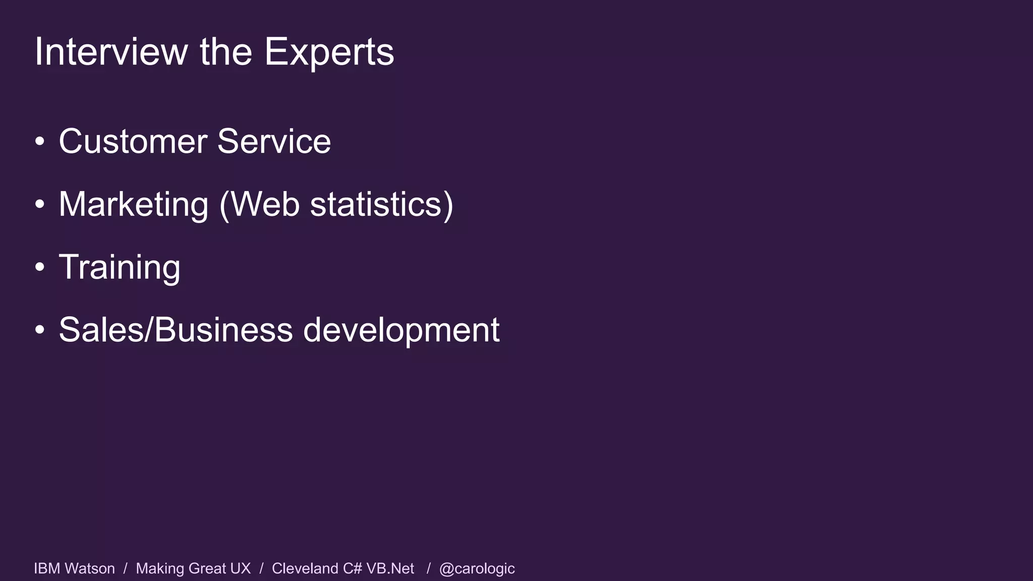 IBM Watson / Making Great UX / Cleveland C# VB.Net / @carologic
• Customer Service
• Marketing (Web statistics)
• Training
• Sales/Business development
Interview the Experts
 