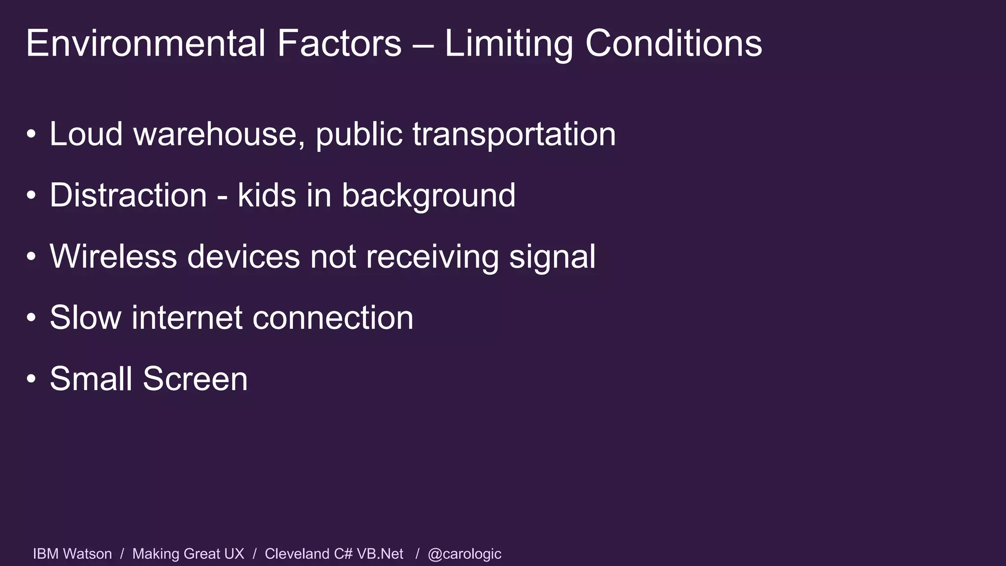 IBM Watson / Making Great UX / Cleveland C# VB.Net / @carologic
• Loud warehouse, public transportation
• Distraction - kids in background
• Wireless devices not receiving signal
• Slow internet connection
• Small Screen
Environmental Factors – Limiting Conditions
 