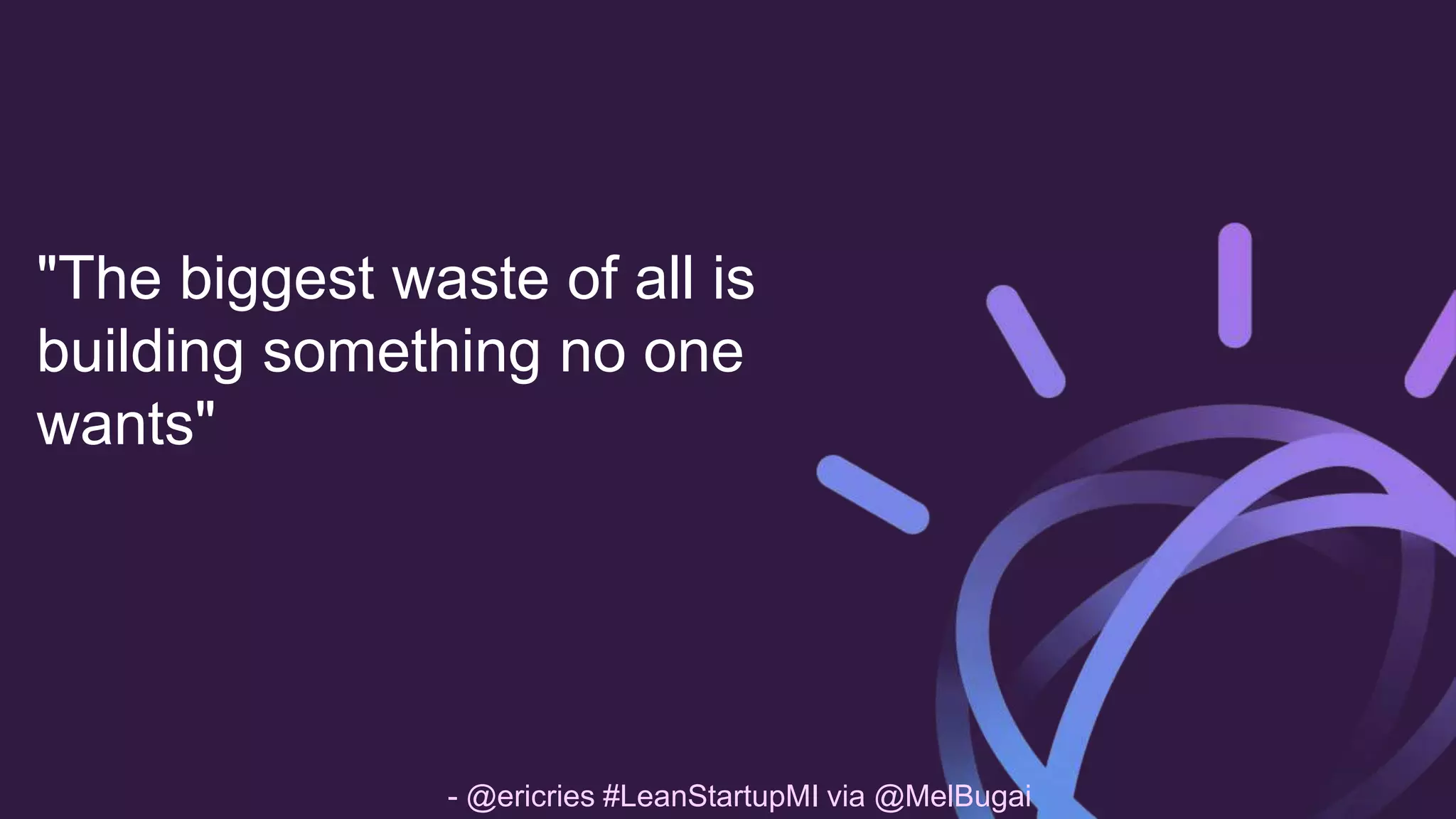 "The biggest waste of all is
building something no one
wants"
- @ericries #LeanStartupMI via @MelBugai
 