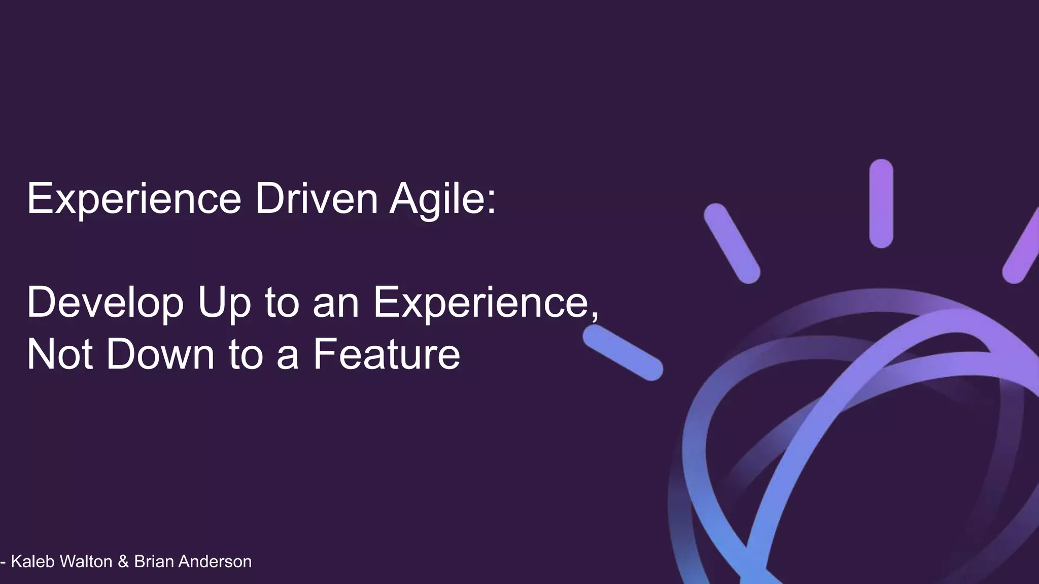 Experience Driven Agile:
Develop Up to an Experience,
Not Down to a Feature
- Kaleb Walton & Brian Anderson
 