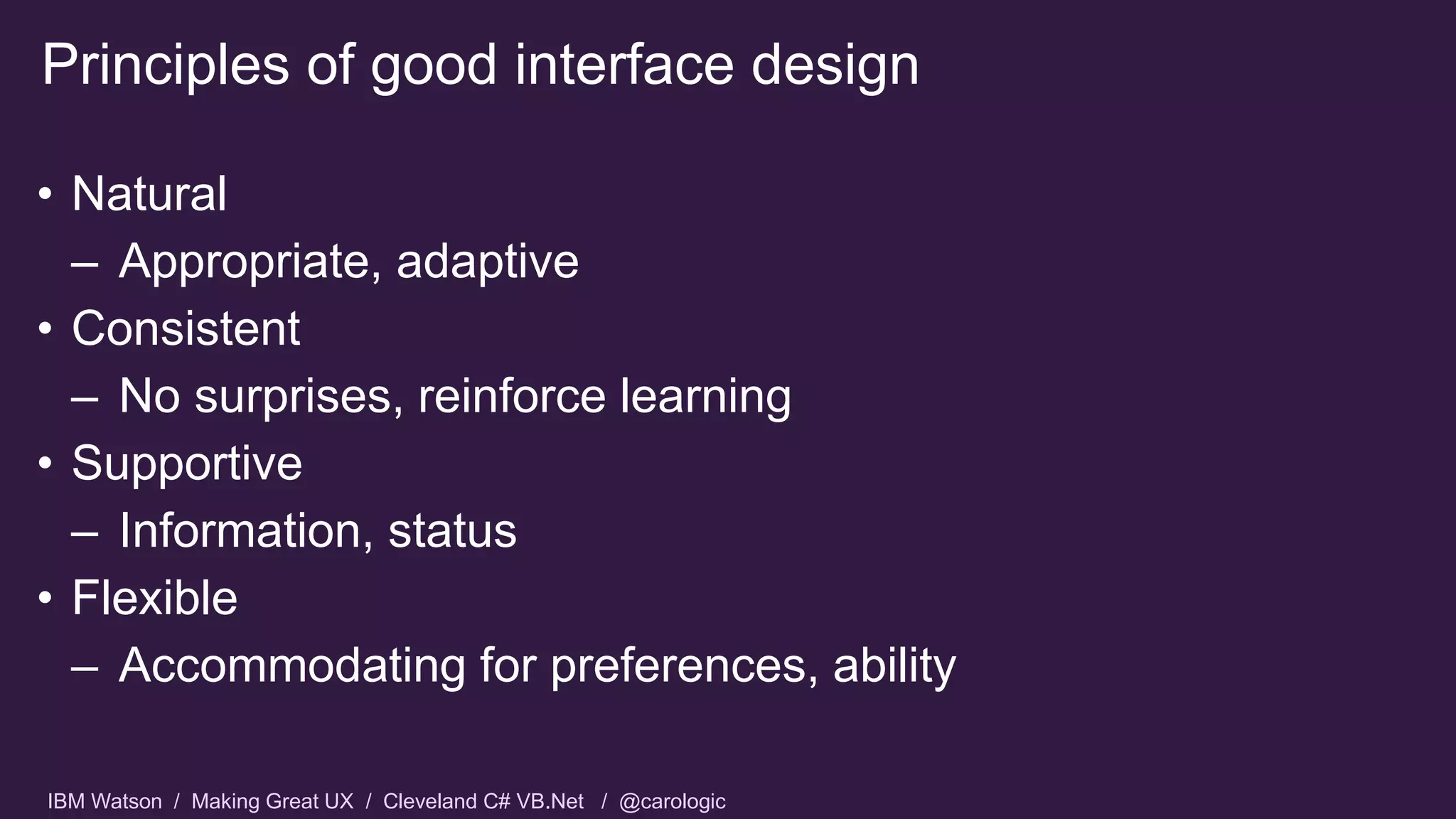 IBM Watson / Making Great UX / Cleveland C# VB.Net / @carologic
• Natural
– Appropriate, adaptive
• Consistent
– No surprises, reinforce learning
• Supportive
– Information, status
• Flexible
– Accommodating for preferences, ability
Principles of good interface design
 