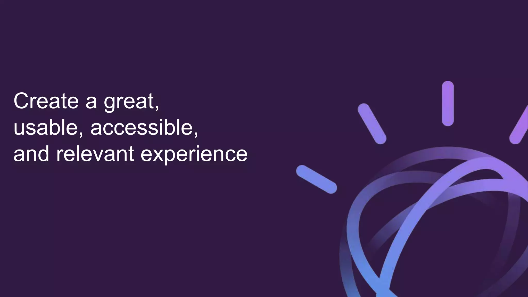 Create a great,
usable, accessible,
and relevant experience
 