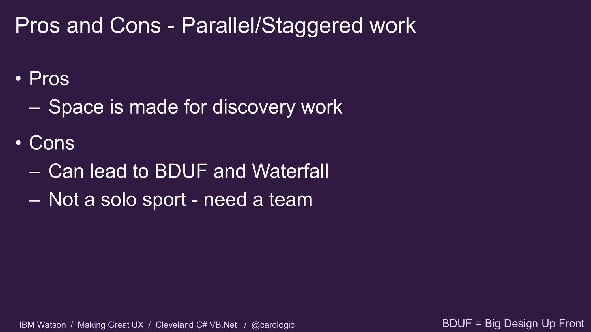 IBM Watson / Making Great UX / Cleveland C# VB.Net / @carologic
• Pros
– Space is made for discovery work
• Cons
– Can lead to BDUF and Waterfall
– Not a solo sport - need a team
Pros and Cons - Parallel/Staggered work
BDUF = Big Design Up Front
 