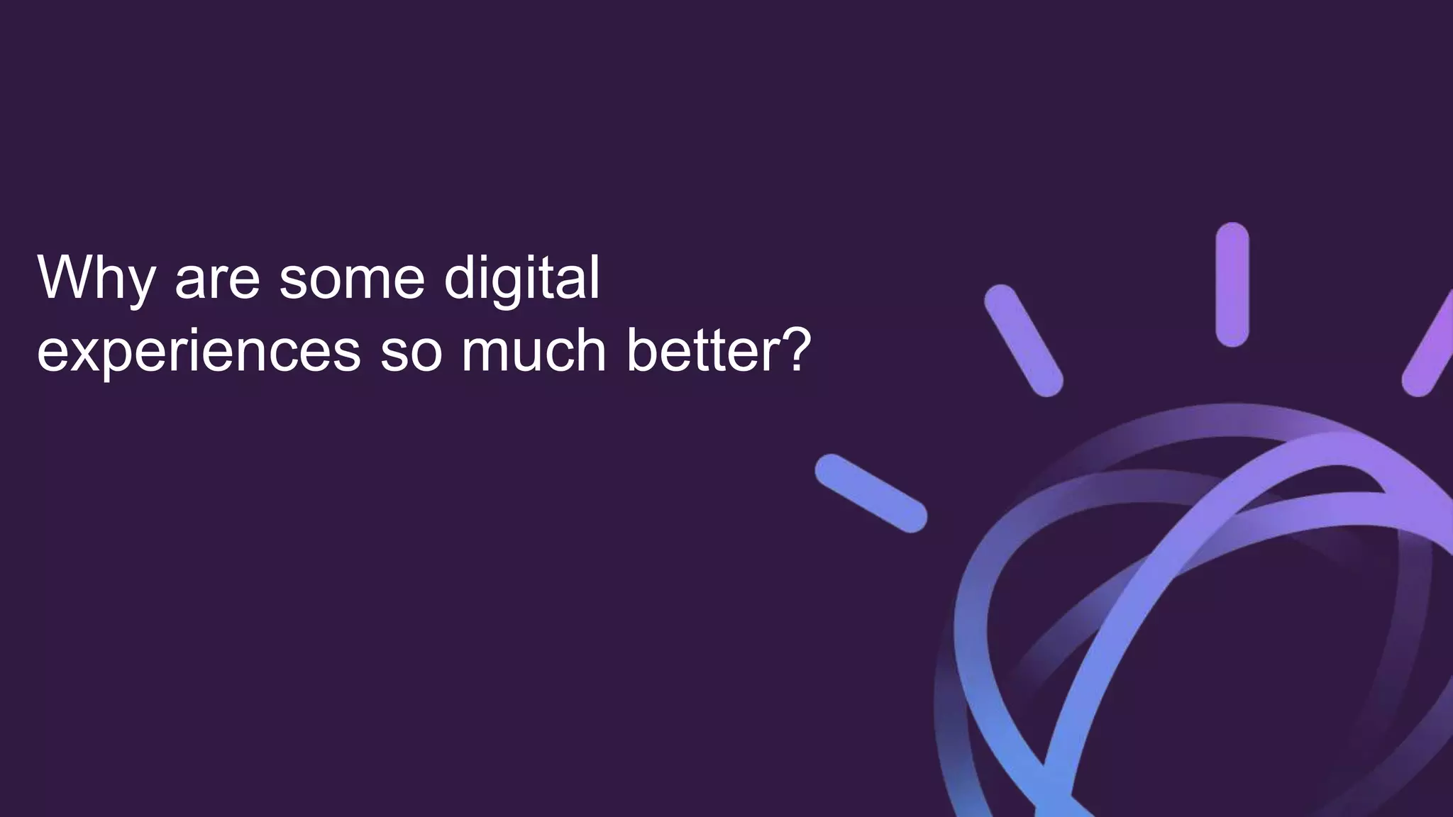 Why are some digital
experiences so much better?
 