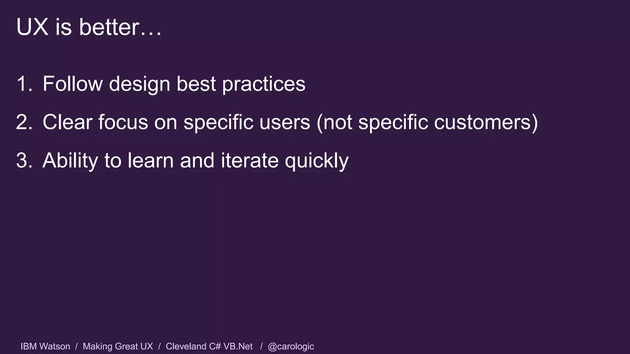 IBM Watson / Making Great UX / Cleveland C# VB.Net / @carologic
1. Follow design best practices
2. Clear focus on specific users (not specific customers)
3. Ability to learn and iterate quickly
UX is better…
 