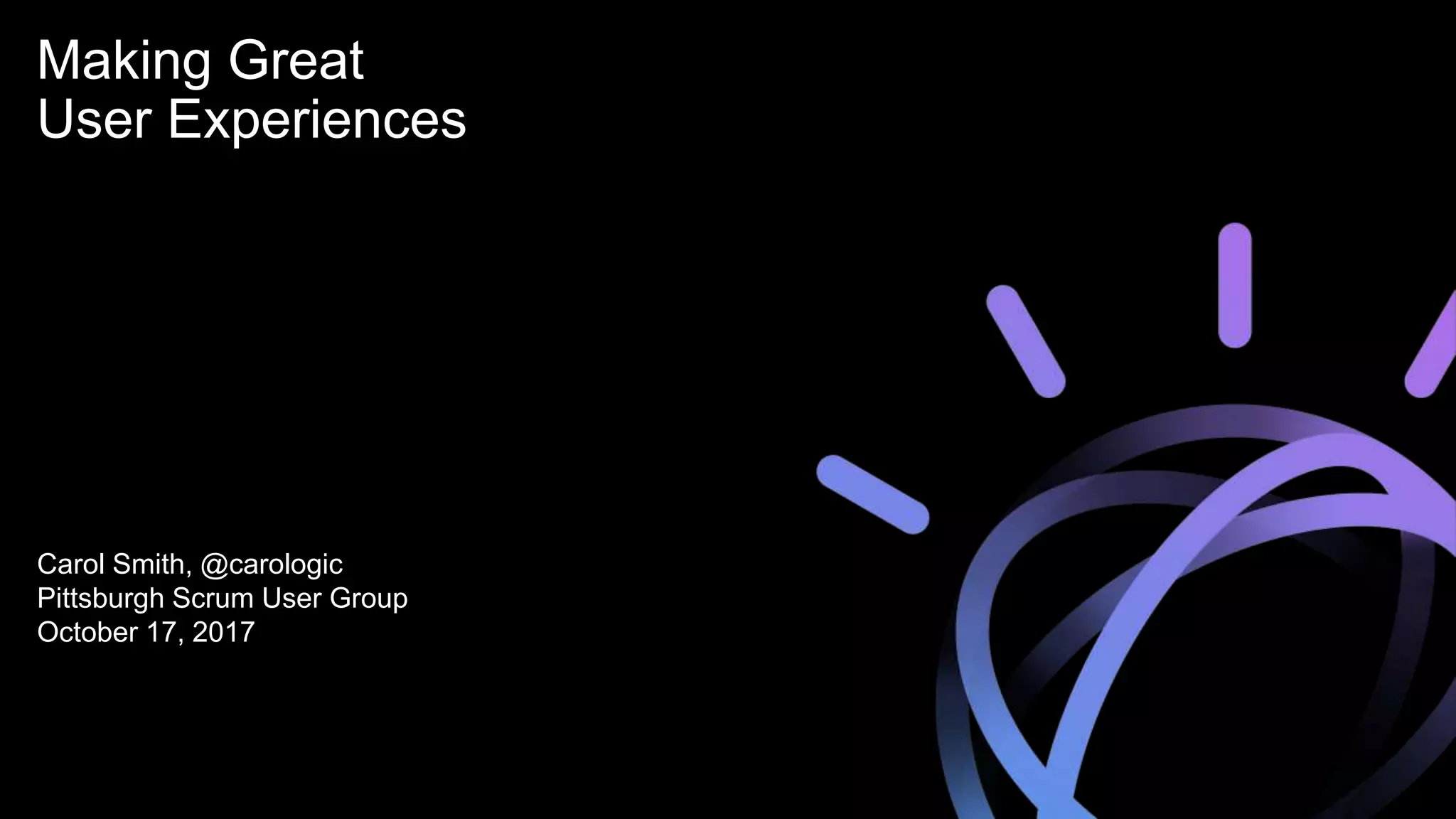 Making Great
User Experiences
Carol Smith, @carologic
Pittsburgh Scrum User Group
October 17, 2017
 