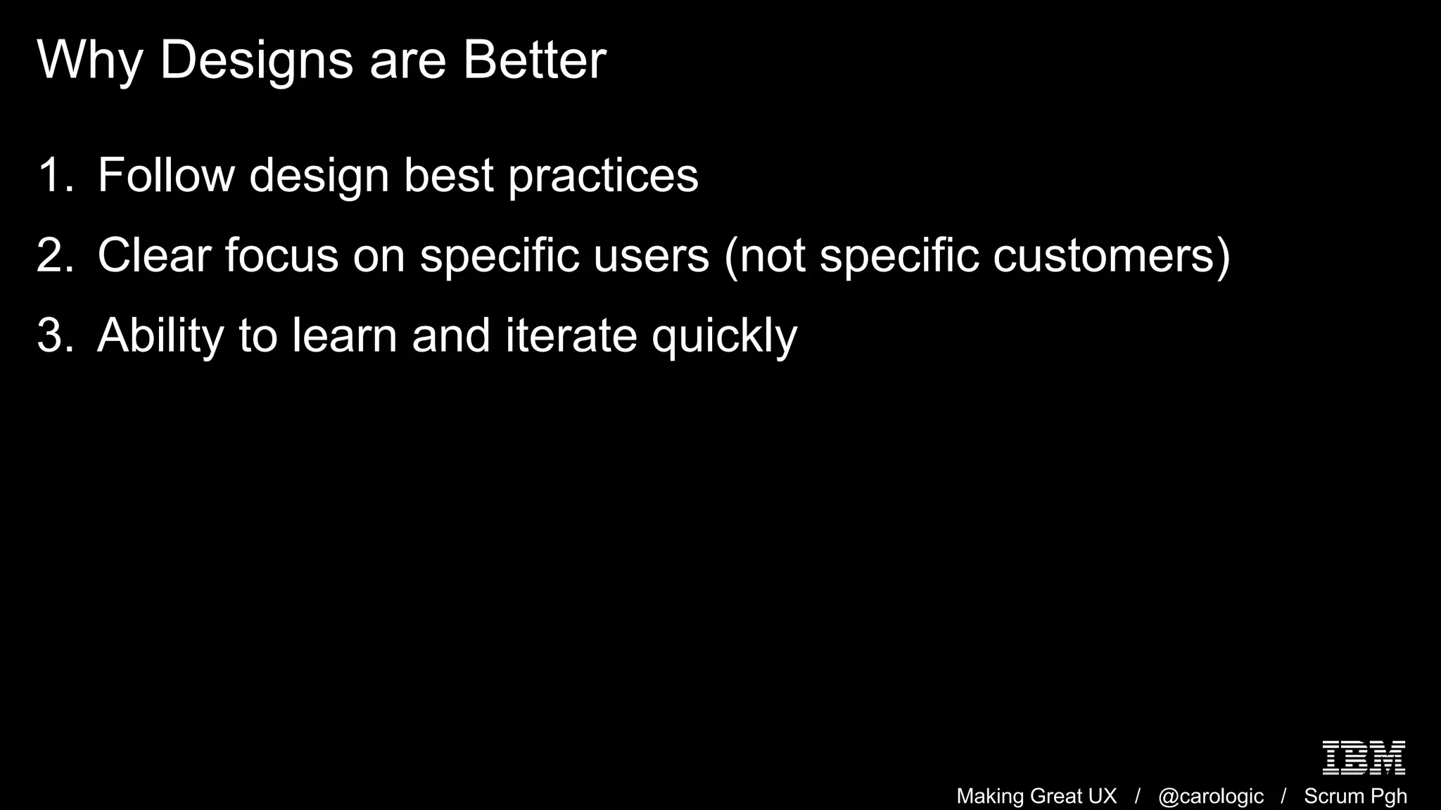 Making Great UX / @carologic / Scrum Pgh
Why Designs are Better
1. Follow design best practices
2. Clear focus on specific users (not specific customers)
3. Ability to learn and iterate quickly
 