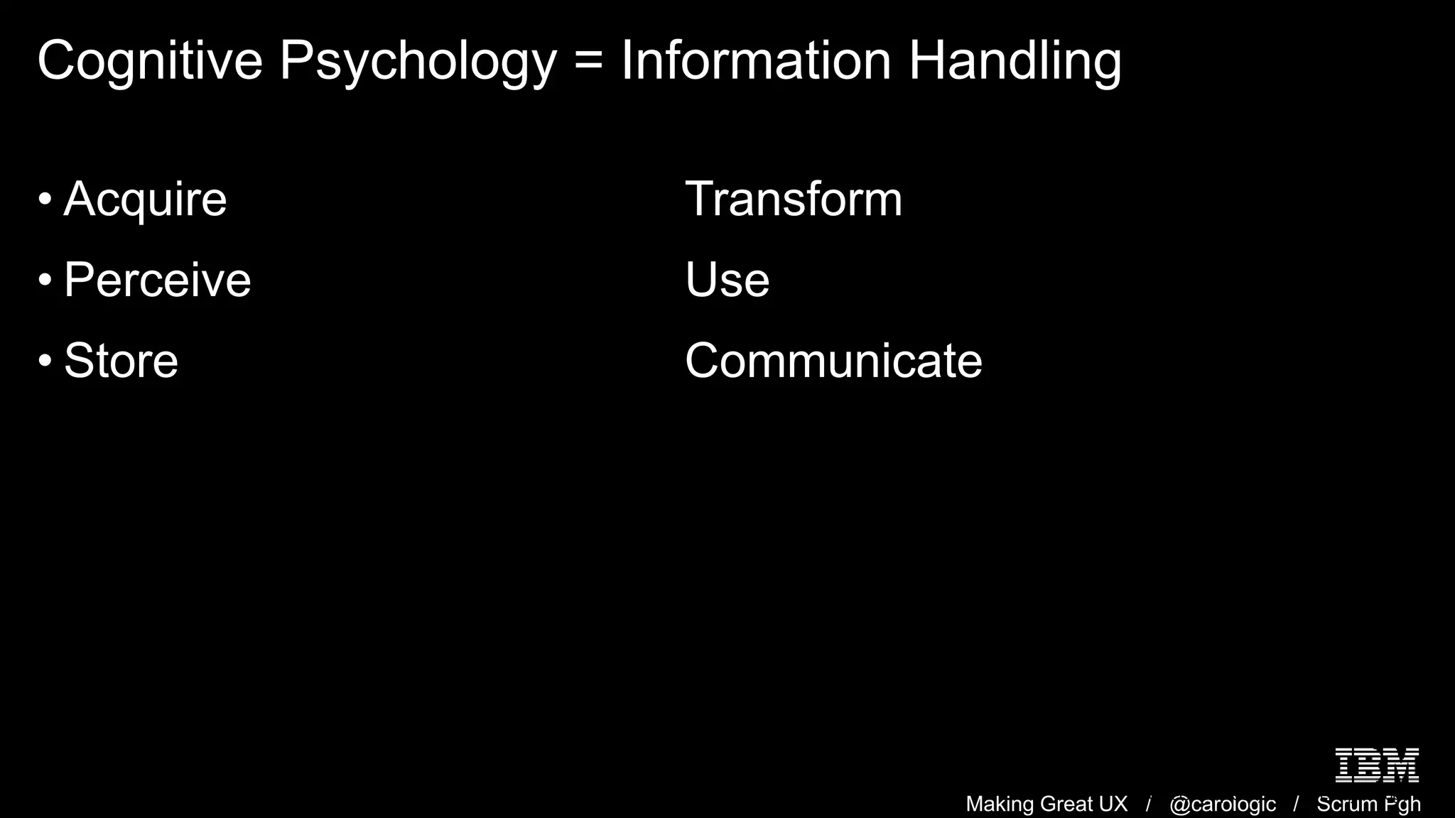Making Great UX / @carologic / Scrum Pgh
Cognitive Psychology = Information Handling
• Acquire
• Perceive
• Store
Transform
Use
Communicate
Ulric Neisser (1967) Cognitive Psychology
 