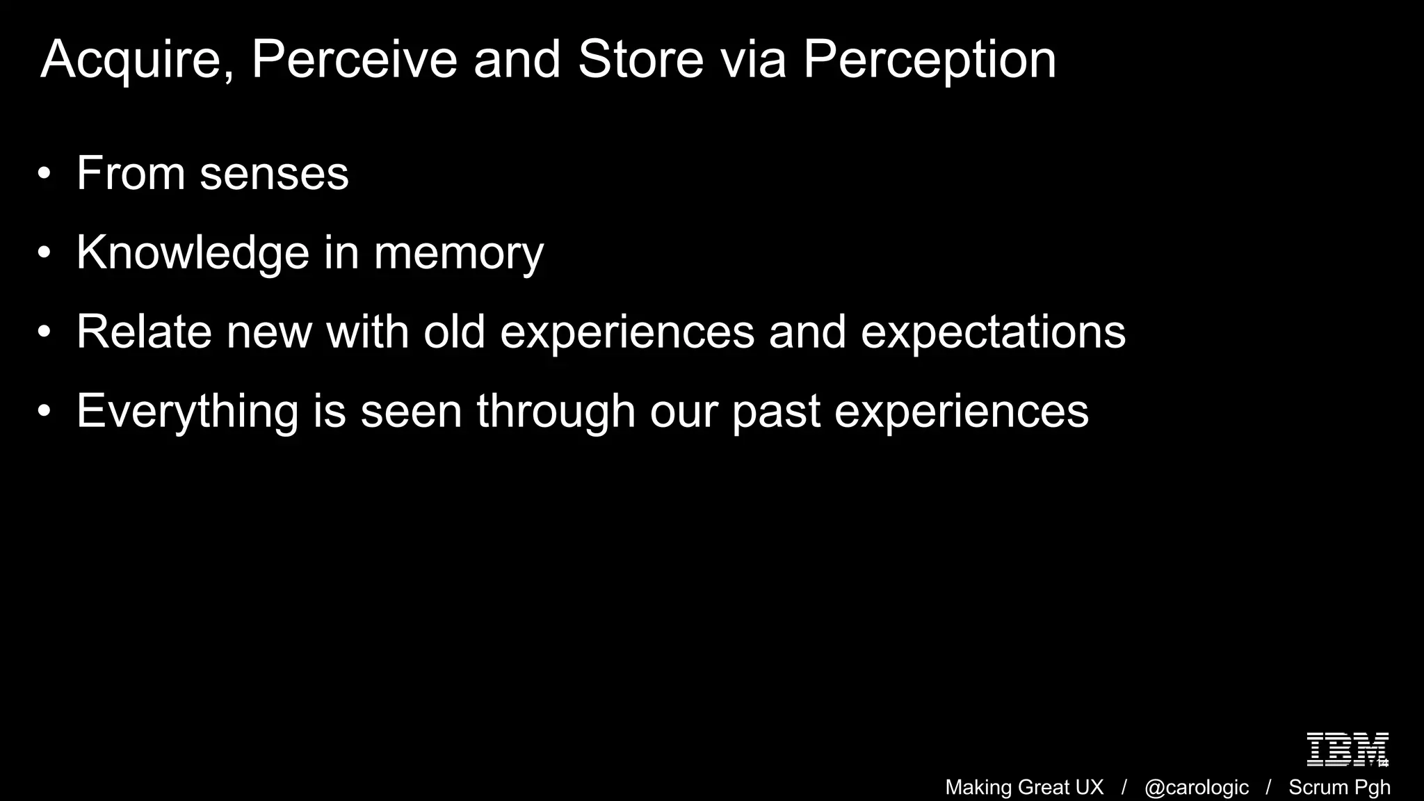 Making Great UX / @carologic / Scrum Pgh
Acquire, Perceive and Store via Perception
14
• From senses
• Knowledge in memory
• Relate new with old experiences and expectations
• Everything is seen through our past experiences
 