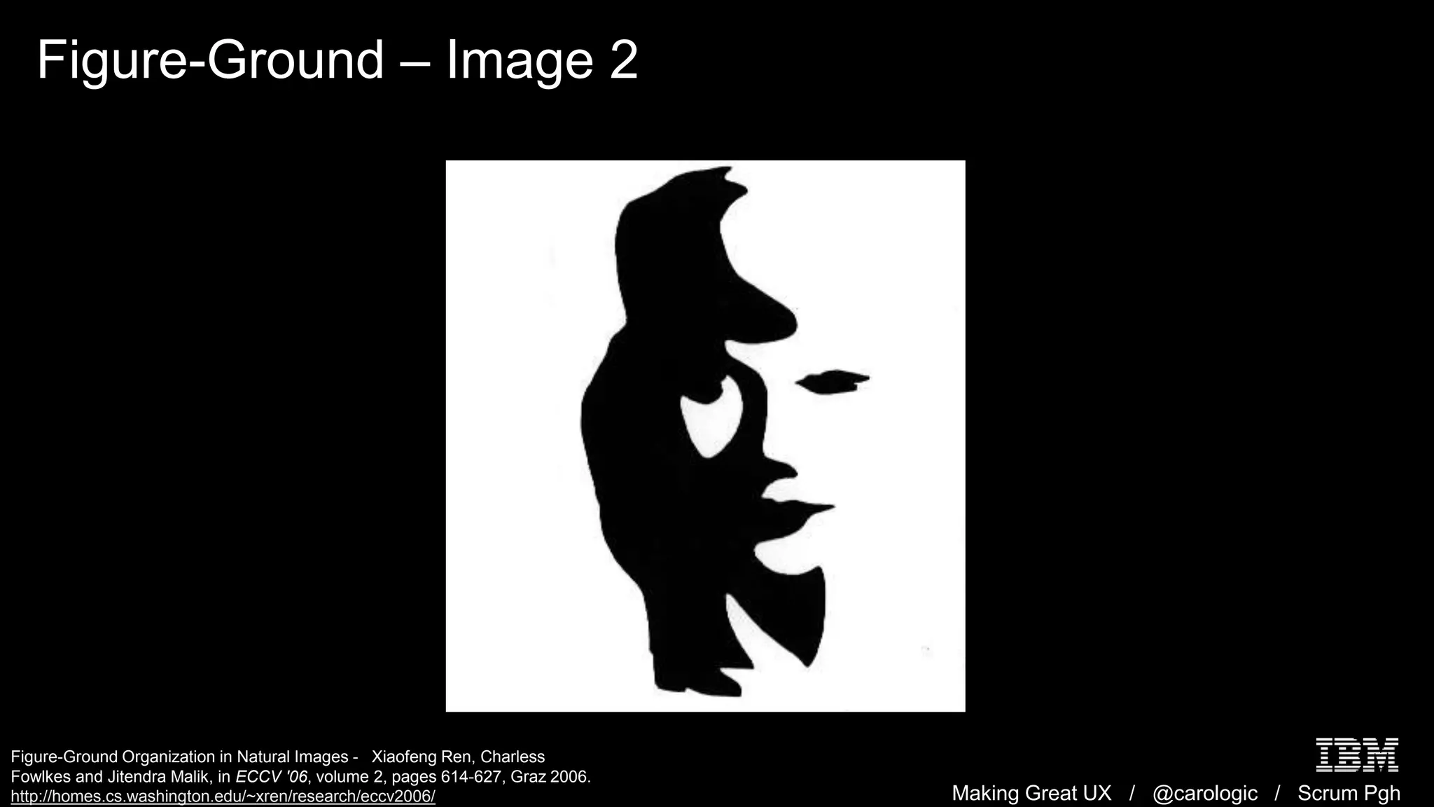 Making Great UX / @carologic / Scrum Pgh
Figure-Ground – Image 2
Figure-Ground Organization in Natural Images - Xiaofeng Ren, Charless
Fowlkes and Jitendra Malik, in ECCV '06, volume 2, pages 614-627, Graz 2006.
http://homes.cs.washington.edu/~xren/research/eccv2006/
 