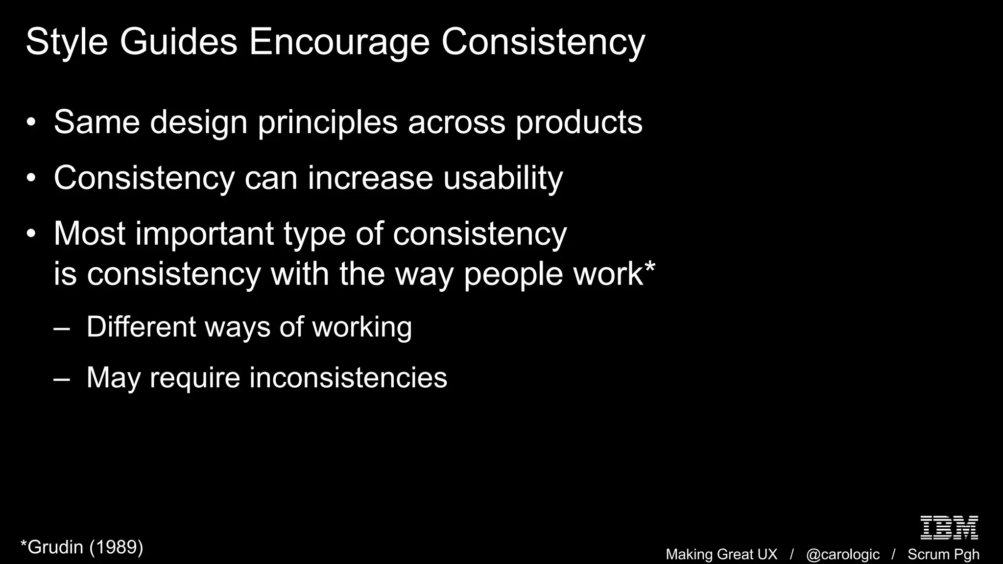 Making Great UX / @carologic / Scrum Pgh
Style Guides Encourage Consistency
• Same design principles across products
• Consistency can increase usability
• Most important type of consistency
is consistency with the way people work*
– Different ways of working
– May require inconsistencies
*Grudin (1989)
 