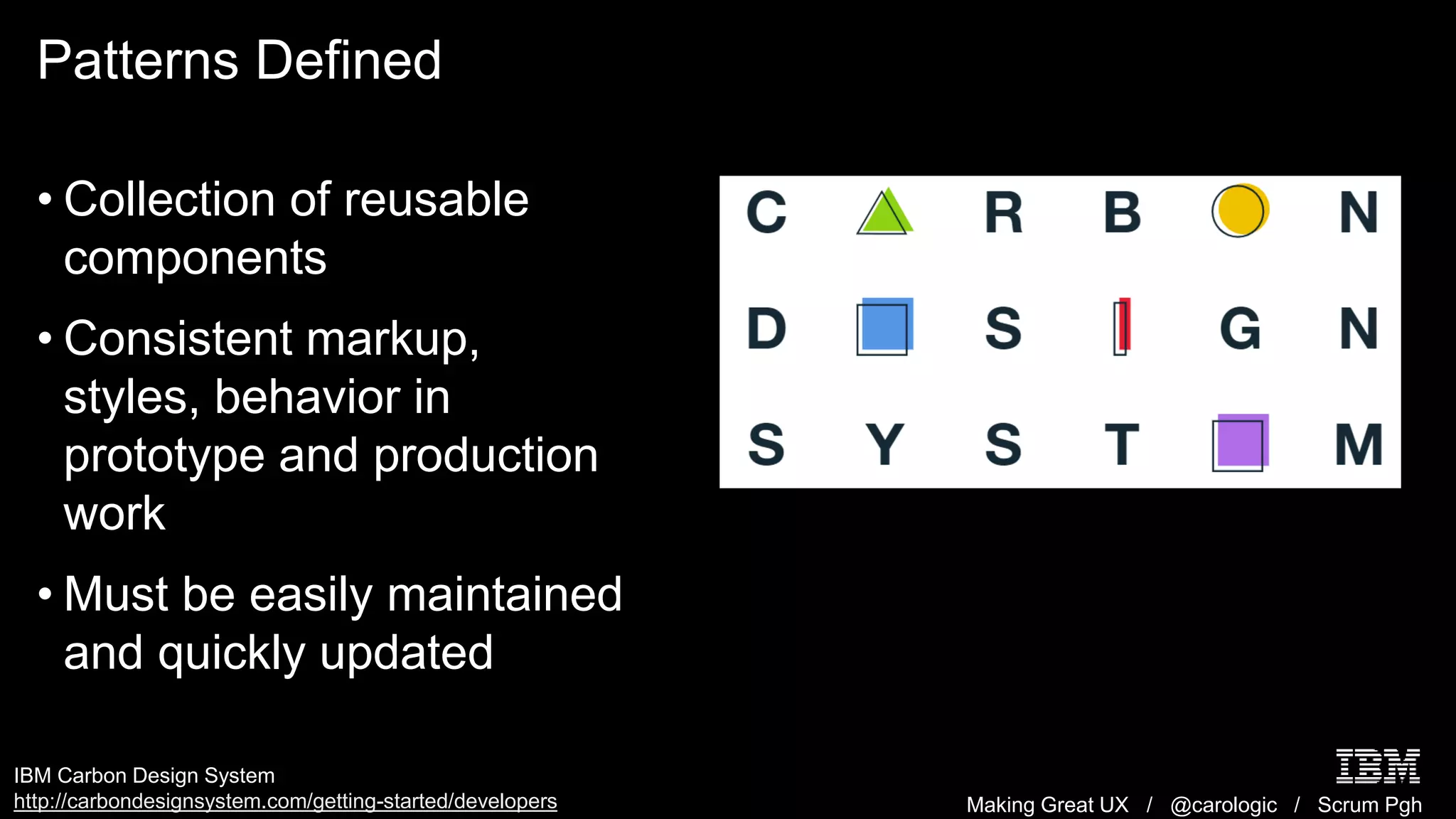 Making Great UX / @carologic / Scrum Pgh
Patterns Defined
• Collection of reusable
components
• Consistent markup,
styles, behavior in
prototype and production
work
• Must be easily maintained
and quickly updated
IBM Carbon Design System
http://carbondesignsystem.com/getting-started/developers
 