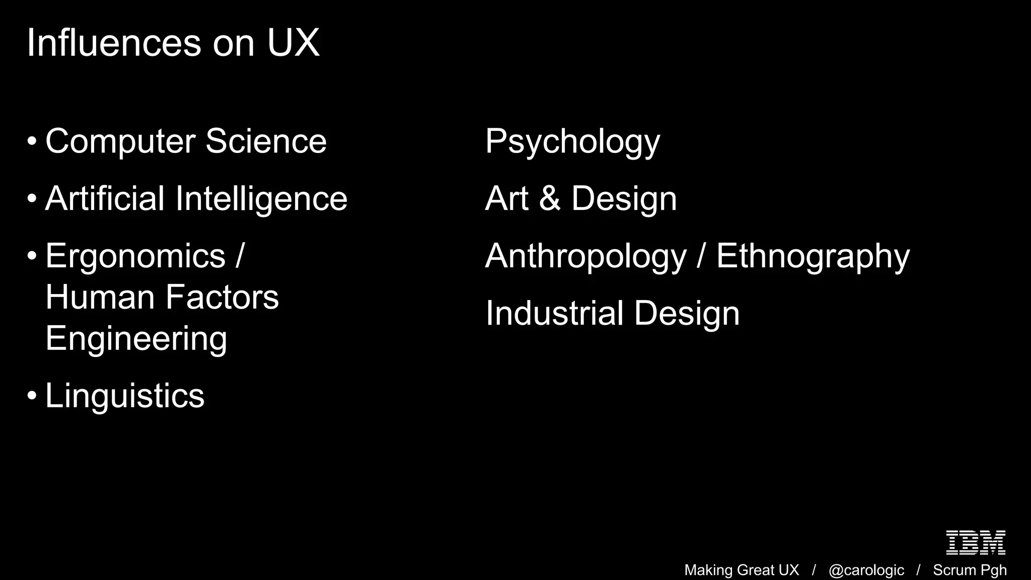 Making Great UX / @carologic / Scrum Pgh
Influences on UX
• Computer Science
• Artificial Intelligence
• Ergonomics /
Human Factors
Engineering
• Linguistics
Psychology
Art & Design
Anthropology / Ethnography
Industrial Design
 