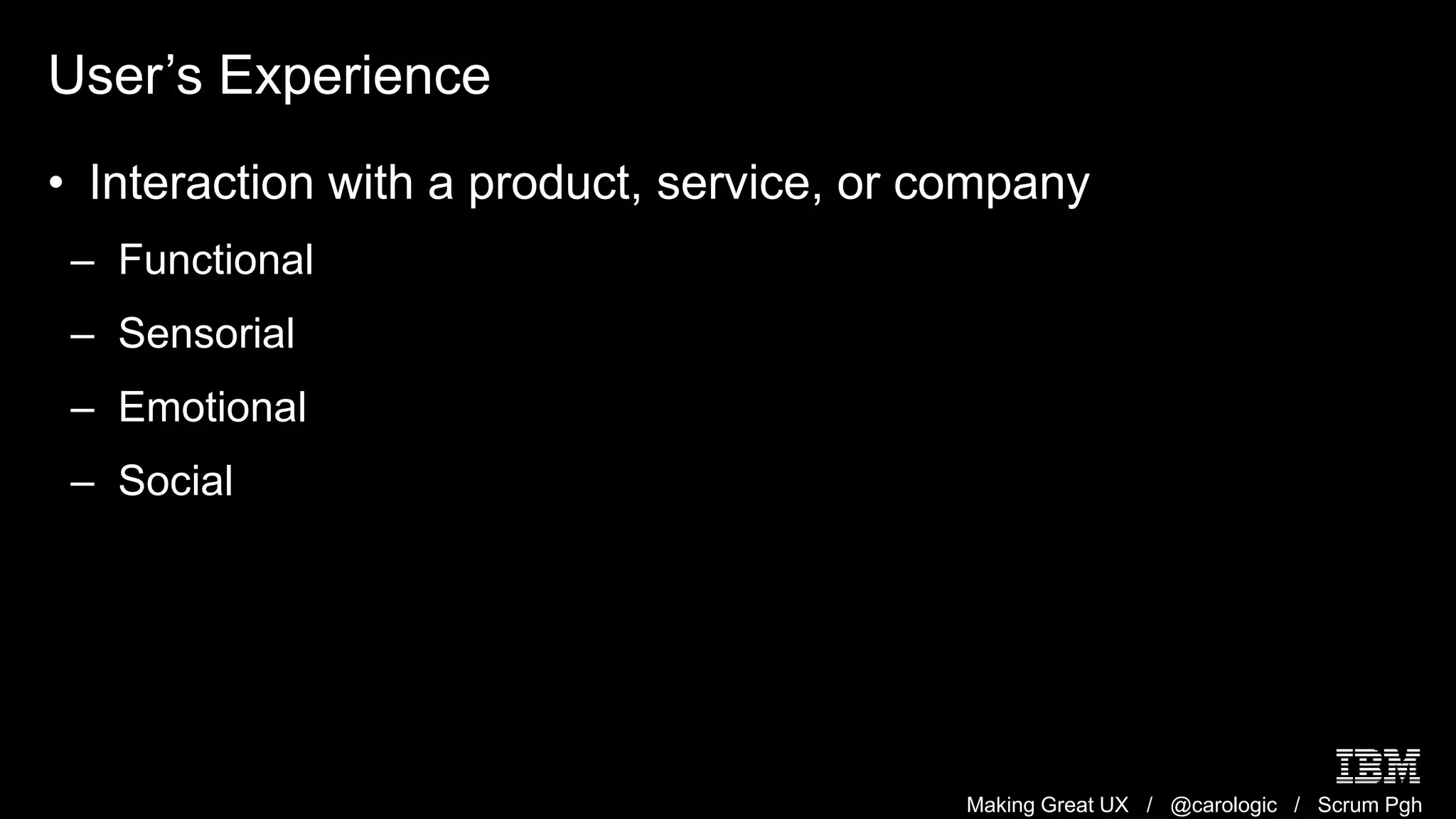 Making Great UX / @carologic / Scrum Pgh
User’s Experience
• Interaction with a product, service, or company
– Functional
– Sensorial
– Emotional
– Social
 