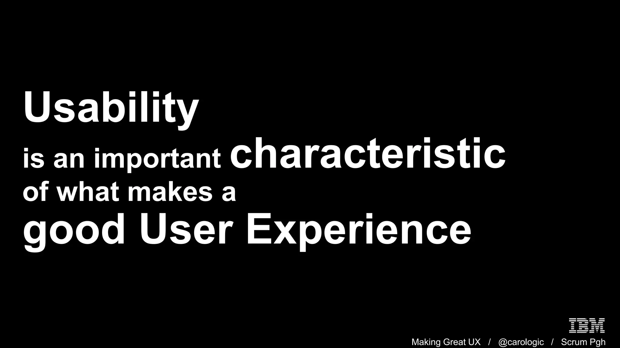Making Great UX / @carologic / Scrum Pgh
Usability
is an important characteristic
of what makes a
good User Experience
 