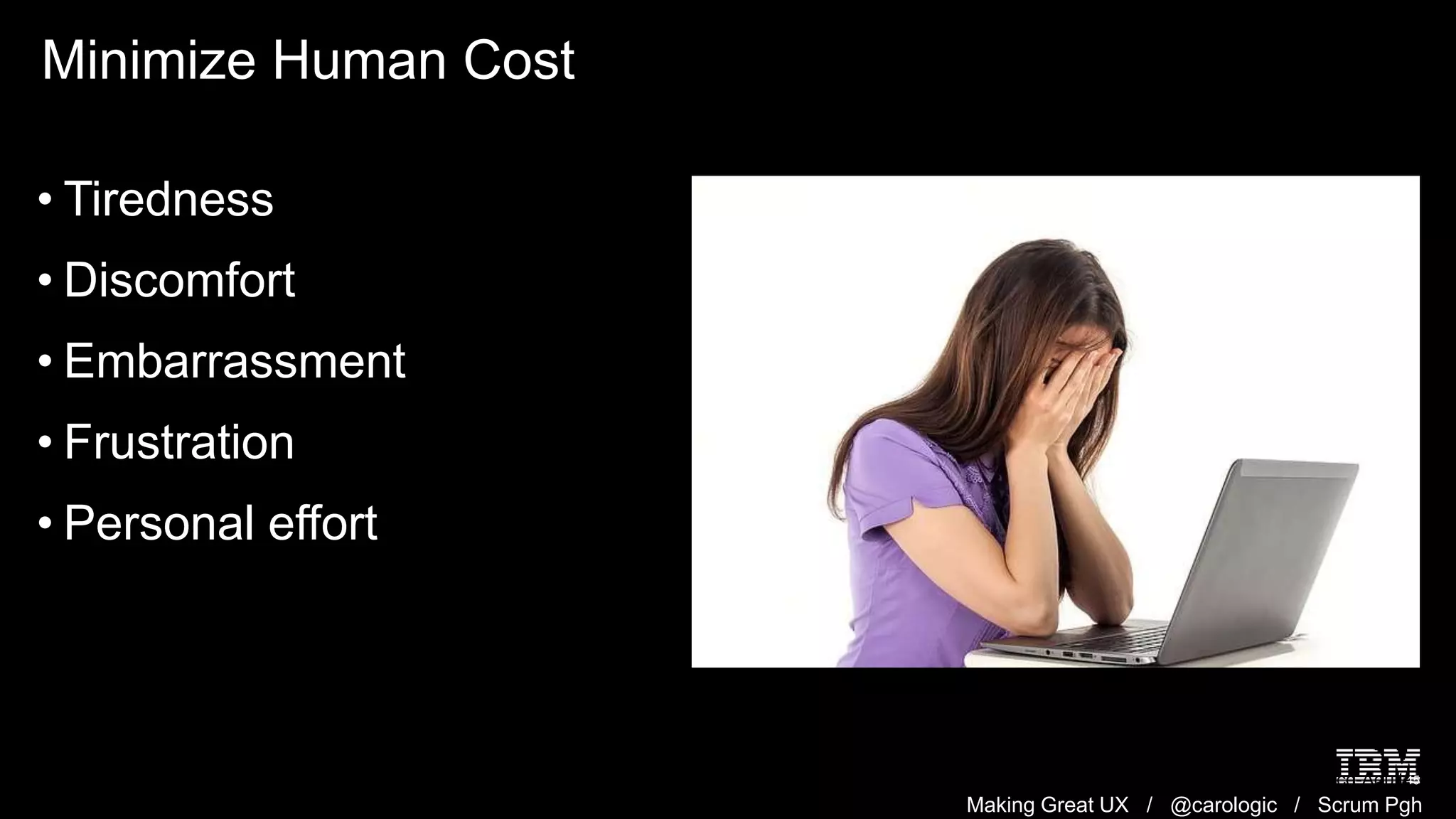 Making Great UX / @carologic / Scrum Pgh
Minimize Human Cost
45
• Tiredness
• Discomfort
• Embarrassment
• Frustration
• Personal effort
Image: Woman holding face in hands in front of computer:
http://maxpixel.freegreatpicture.com/People-Male-Man-Sad-Happy-Face-Adult-
Emotions-371238
 