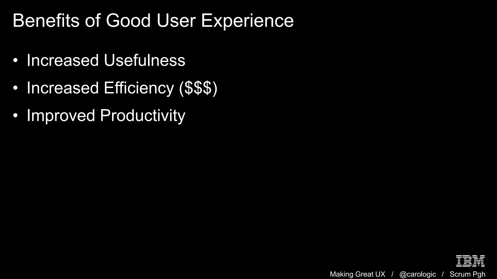 Making Great UX / @carologic / Scrum Pgh
Benefits of Good User Experience
• Increased Usefulness
• Increased Efficiency ($$$)
• Improved Productivity
 
