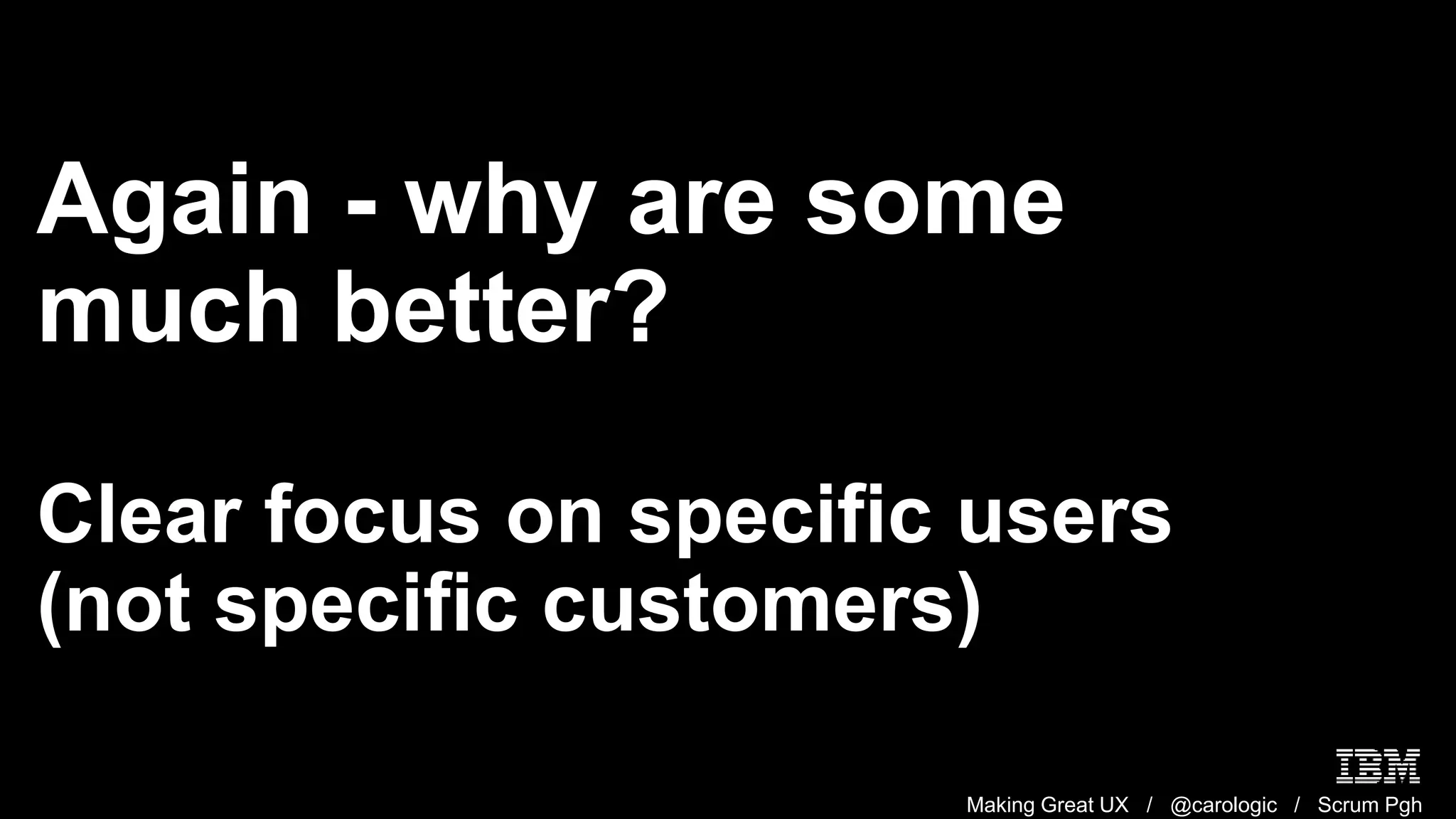 Making Great UX / @carologic / Scrum Pgh
Again - why are some
much better?
Clear focus on specific users
(not specific customers)
 