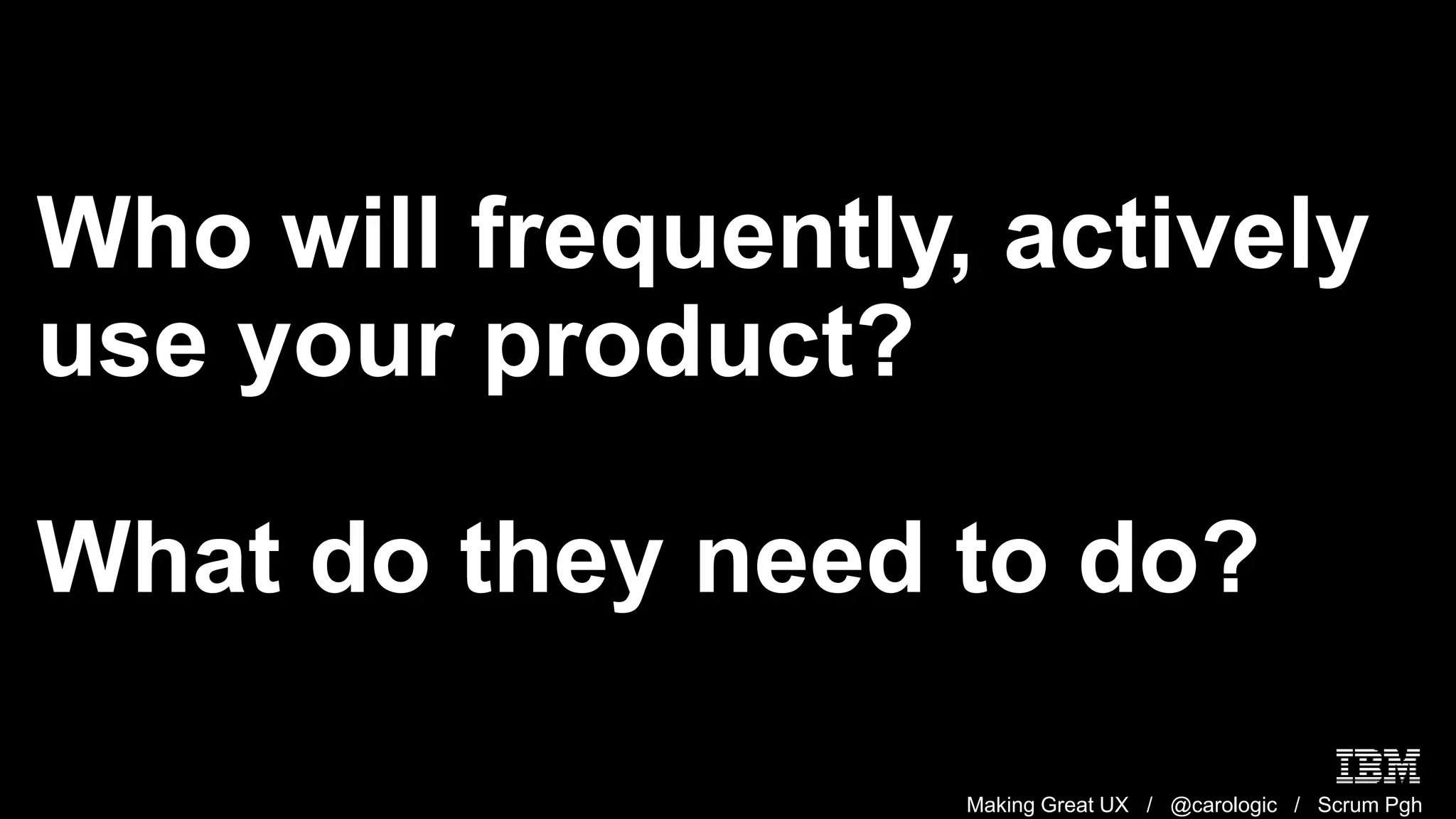 Making Great UX / @carologic / Scrum Pgh
Who will frequently, actively
use your product?
What do they need to do?
 