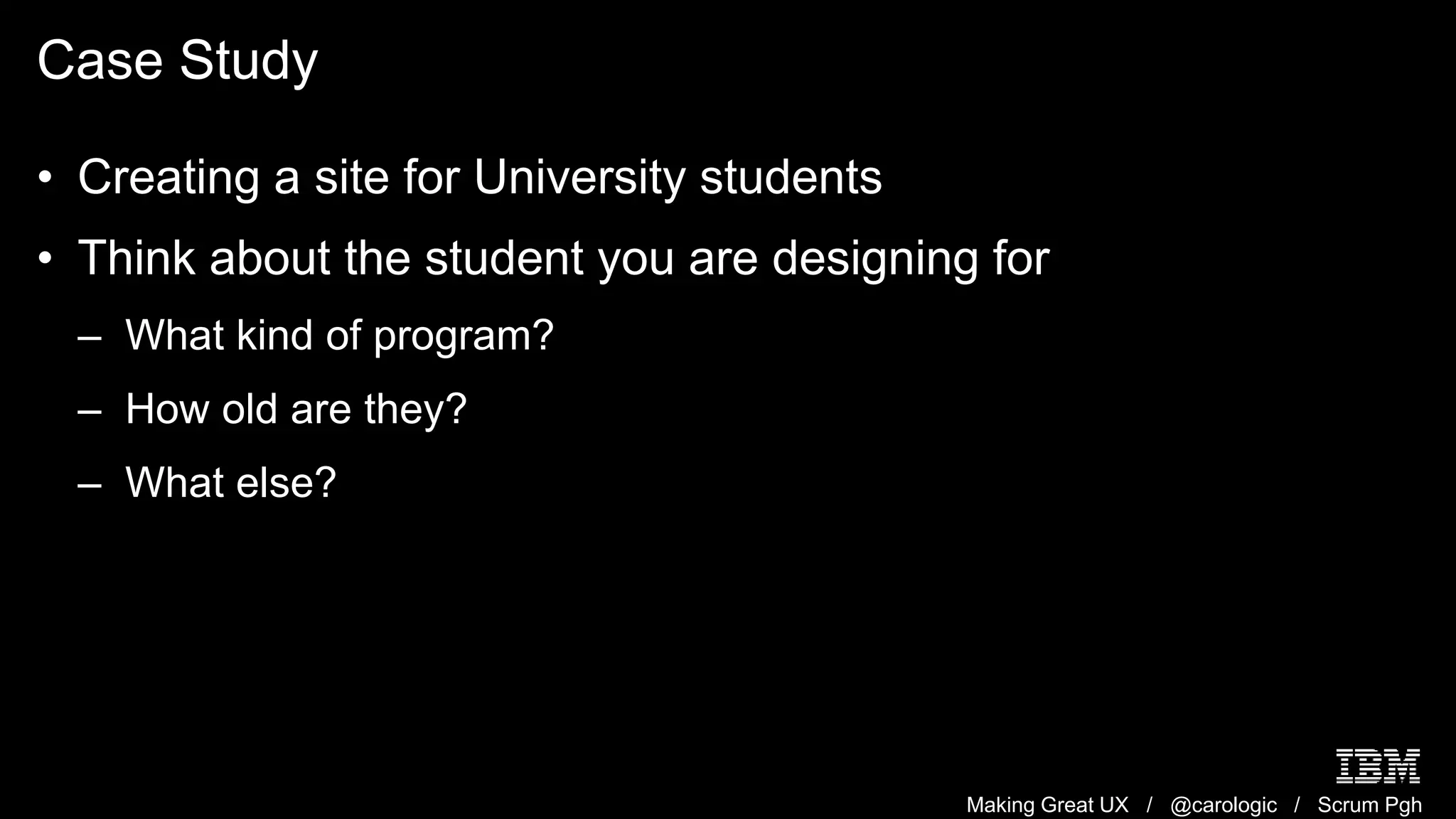Making Great UX / @carologic / Scrum Pgh
Case Study
• Creating a site for University students
• Think about the student you are designing for
– What kind of program?
– How old are they?
– What else?
 