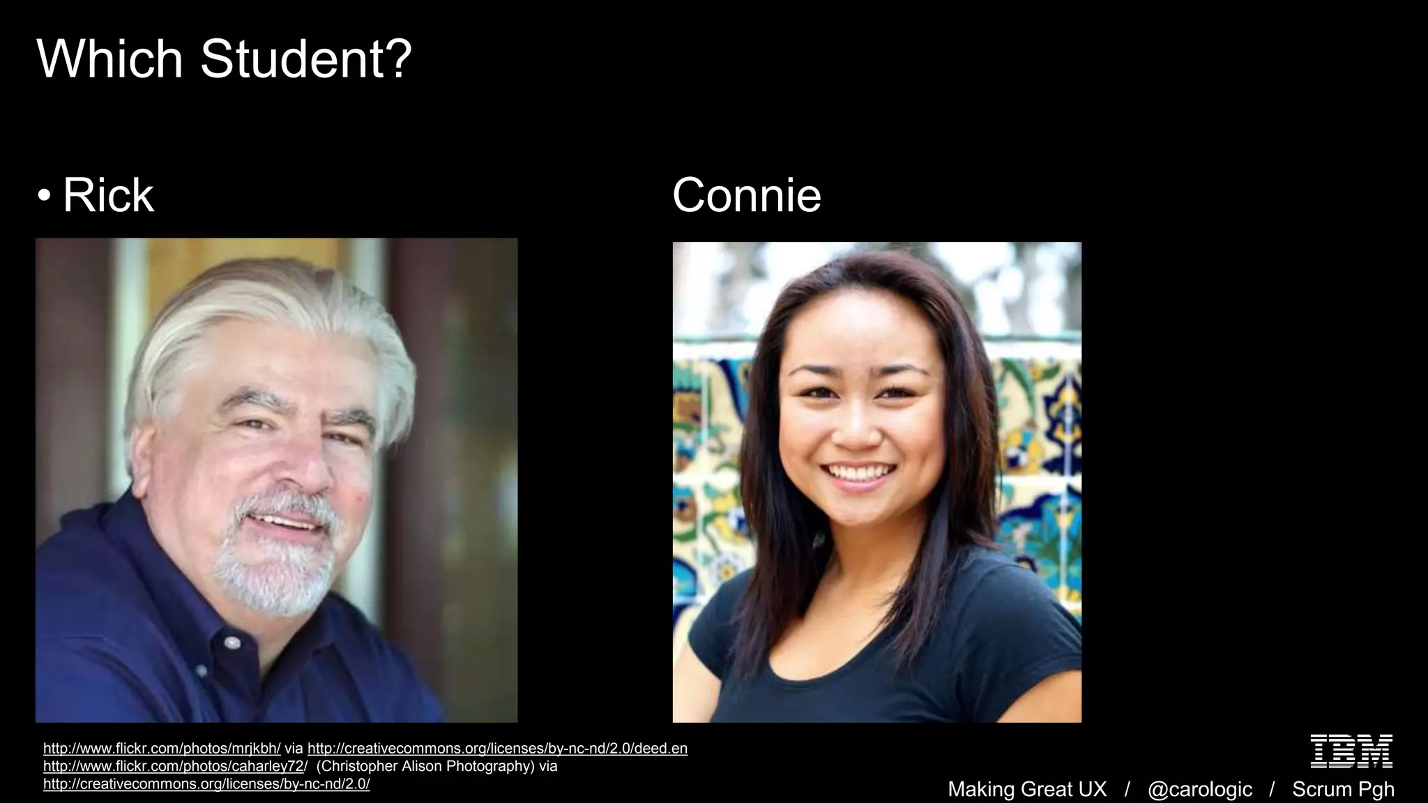 Making Great UX / @carologic / Scrum Pgh
Which Student?
• Rick Connie
http://www.flickr.com/photos/mrjkbh/ via http://creativecommons.org/licenses/by-nc-nd/2.0/deed.en
http://www.flickr.com/photos/caharley72/ (Christopher Alison Photography) via
http://creativecommons.org/licenses/by-nc-nd/2.0/
 