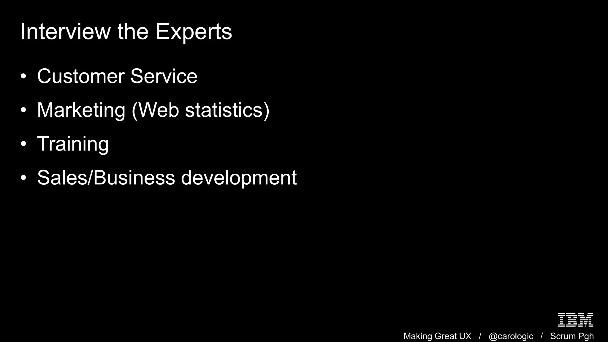Making Great UX / @carologic / Scrum Pgh
Interview the Experts
• Customer Service
• Marketing (Web statistics)
• Training
• Sales/Business development
 