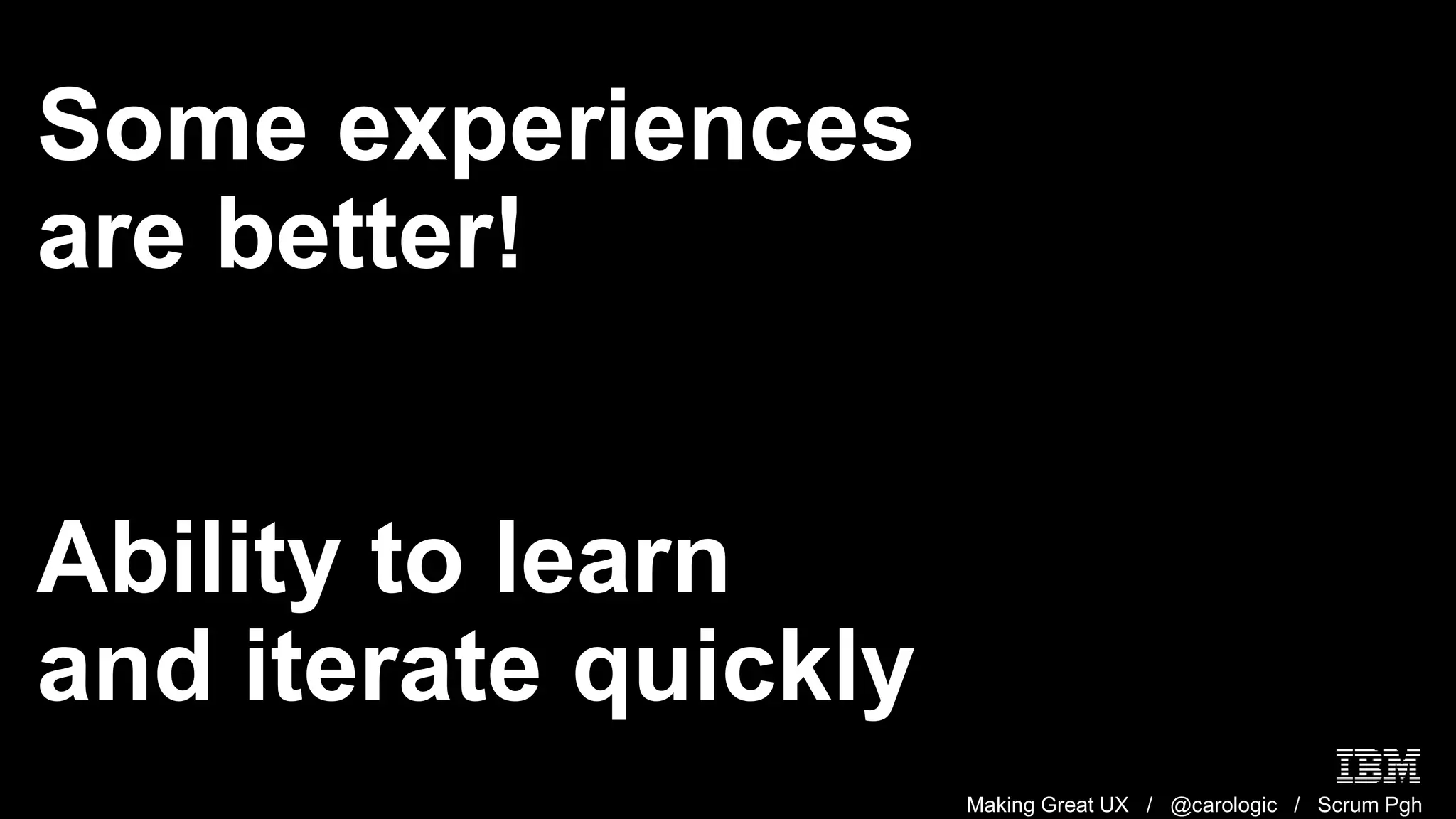 Making Great UX / @carologic / Scrum Pgh
Some experiences
are better!
Ability to learn
and iterate quickly
 