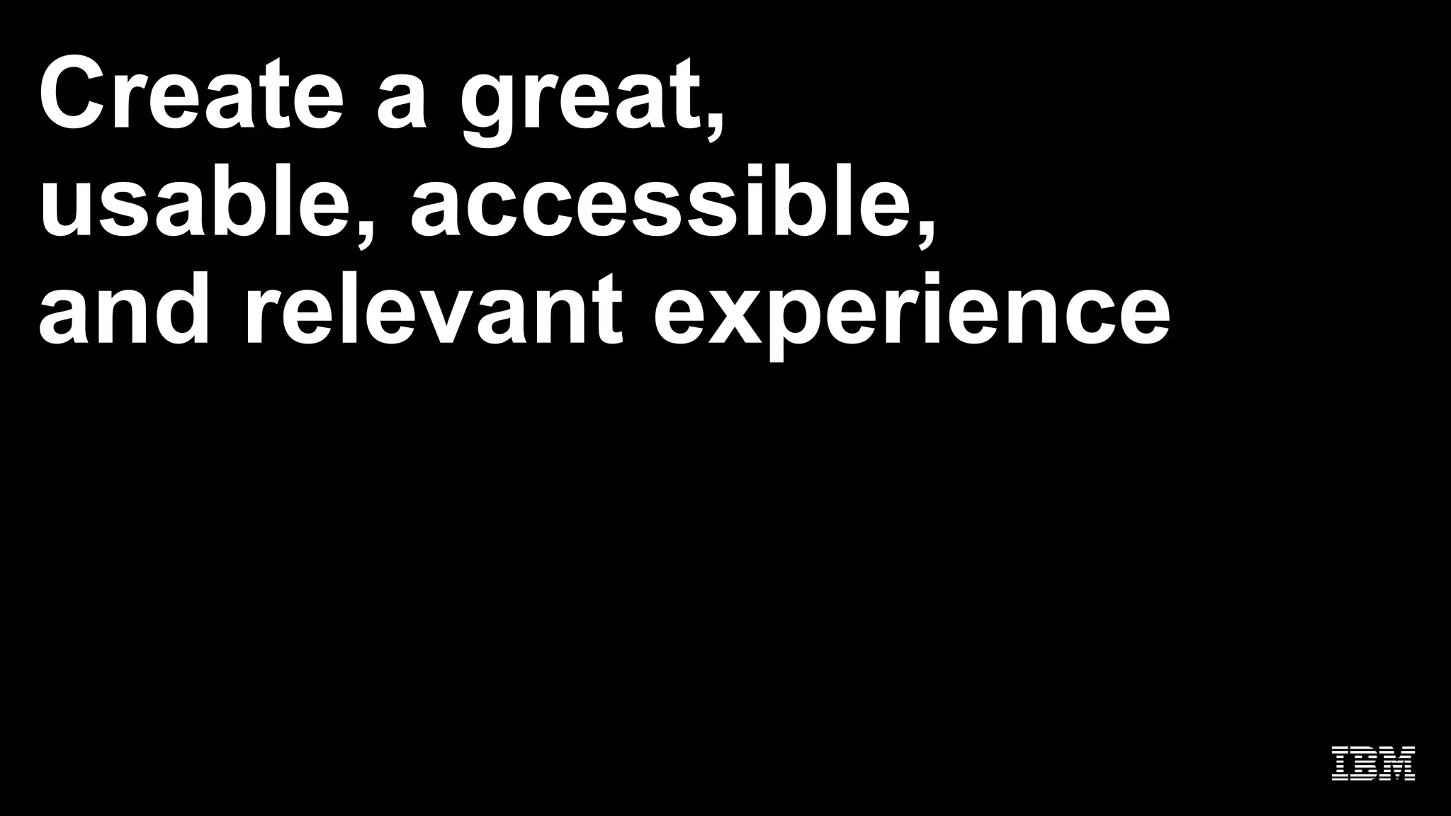 Create a great,
usable, accessible,
and relevant experience
 