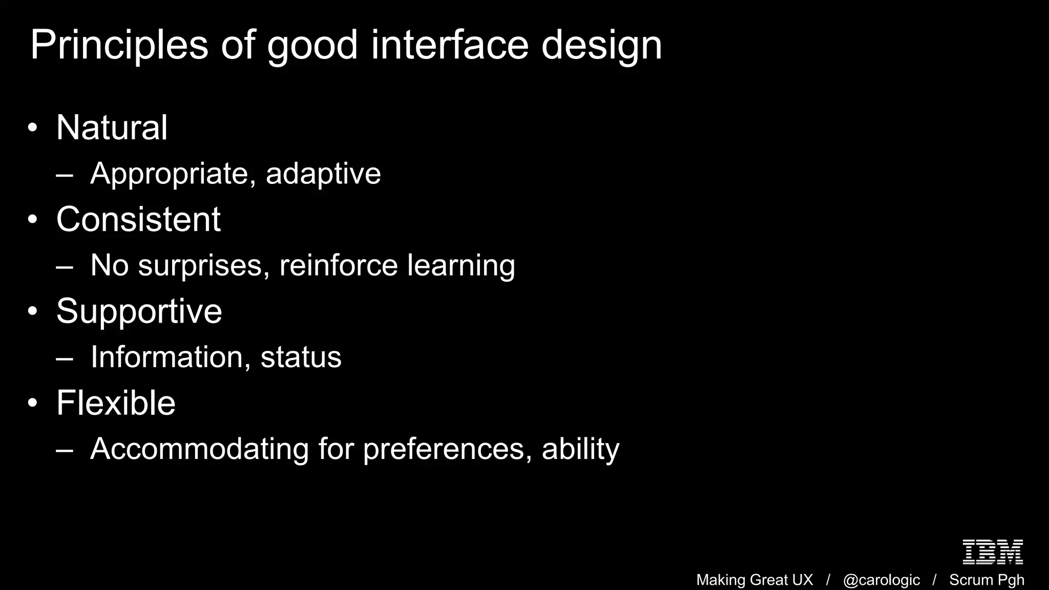 Making Great UX / @carologic / Scrum Pgh
Principles of good interface design
• Natural
– Appropriate, adaptive
• Consistent
– No surprises, reinforce learning
• Supportive
– Information, status
• Flexible
– Accommodating for preferences, ability
 