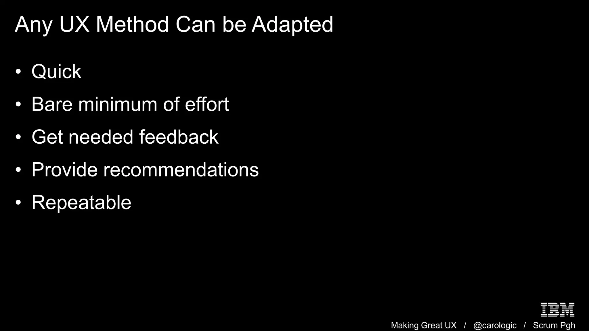 Making Great UX / @carologic / Scrum Pgh
Any UX Method Can be Adapted
• Quick
• Bare minimum of effort
• Get needed feedback
• Provide recommendations
• Repeatable
 