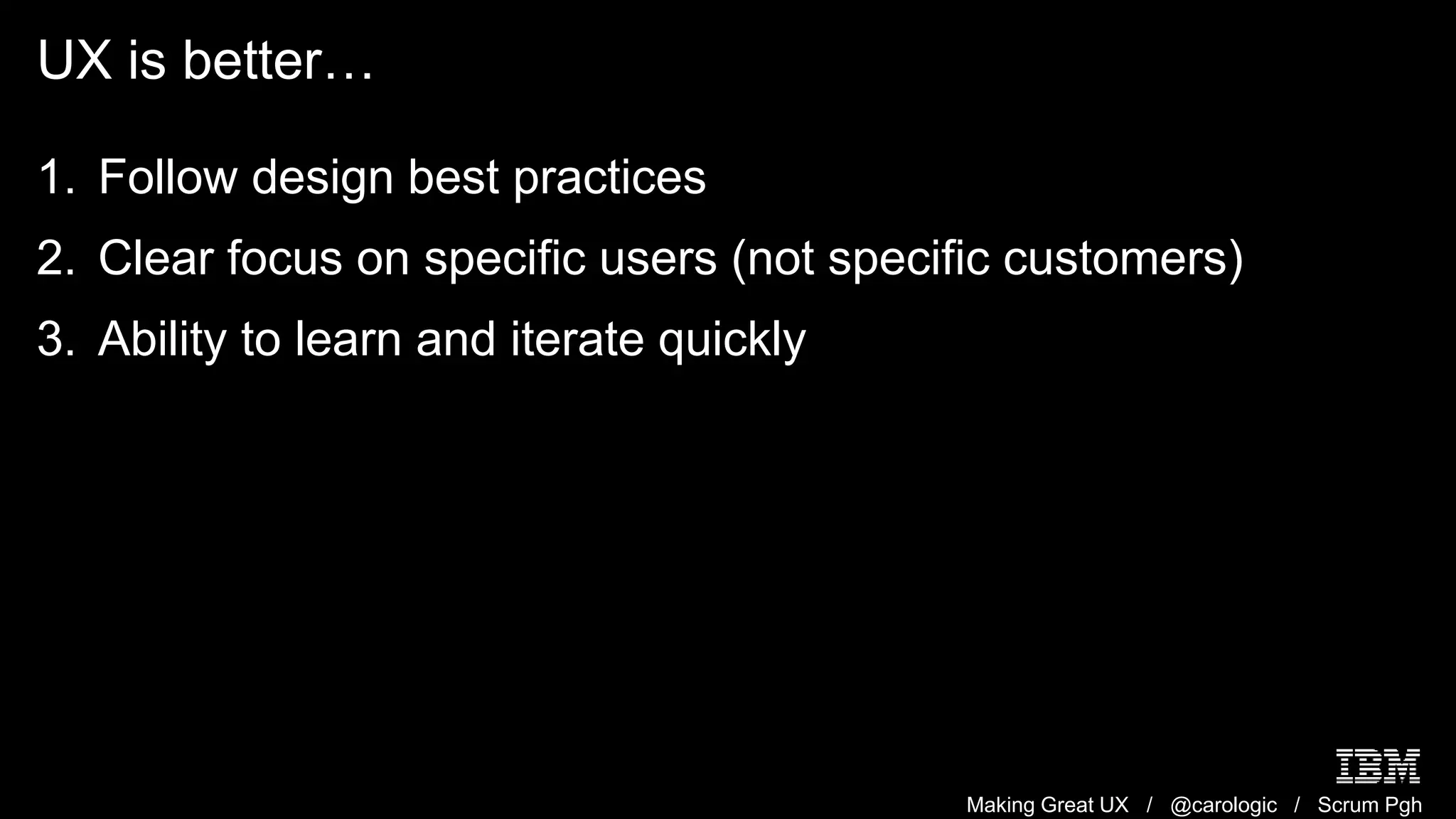 Making Great UX / @carologic / Scrum Pgh
UX is better…
1. Follow design best practices
2. Clear focus on specific users (not specific customers)
3. Ability to learn and iterate quickly
 
