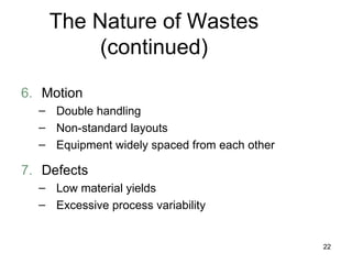The Nature of Wastes (continued) 6. Motion Double handling Non-standard layouts Equipment widely spaced from each other 7. Defects Low material yields Excessive process variability 