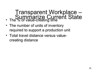 The % of value-creating time The number of units of inventory required to support a production unit Total travel distance versus value-creating distance Transparent Workplace – Summarize Current State 