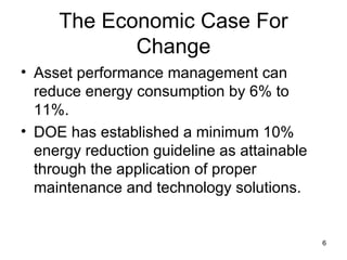 The Economic Case For Change Asset performance management can reduce energy consumption by 6% to 11%. DOE has established a minimum 10% energy reduction guideline as attainable through the application of proper maintenance and technology solutions. 