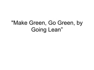 &quot;Make Green, Go Green, by Going Lean” 