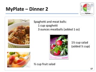 MyPlate – Dinner 2
Spaghetti and meat balls:
1 cup spaghetti
3 ounces meatballs (added 1 oz)

1½ cup salad
(added ½ cup)

⅔ cup fruit salad
17

 