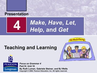 4               Make, Have, Let,
                   Help, and Get

Teaching and Learning


      Focus on Grammar 4
      Part IV, Unit 10
      By Ruth Luman, Gabriele Steiner, and BJ Wells
      Copyright © 2006. Pearson Education, Inc. All rights reserved.
 