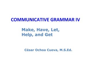 COMMUNICATIVE GRAMMAR IV
   Make, Have, Let,
   Help, and Get


    César Ochoa Cueva, M.S.Ed.
 