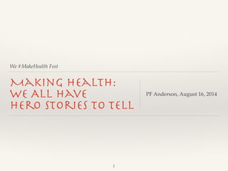 We #MakeHealth Fest
Making Health:  
We All Have  
Hero Stories to Tell
PF Anderson, August 16, 2014
1
 