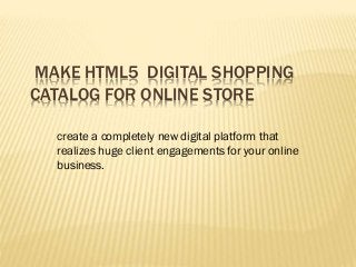 MAKE HTML5 DIGITAL SHOPPING
CATALOG FOR ONLINE STORE
create a completely new digital platform that
realizes huge client engagements for your online
business.
 