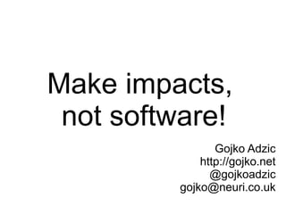 Make impacts,
 not software!
                 Gojko Adzic
              http://gojko.net
                @gojkoadzic
          gojko@neuri.co.uk
 