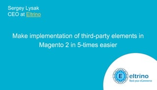 Sergey Lysak
CEO at Eltrino
Make implementation of third-party elements in
Magento 2 in 5-times easier
 
