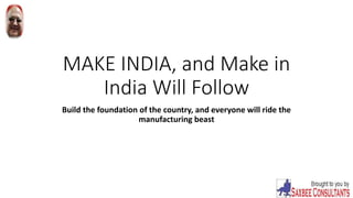 MAKE INDIA, and Make in
India Will Follow
Build the foundation of the country, and everyone will ride the
manufacturing beast
 
